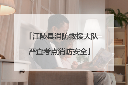 江陵县消防救援大队严查考点消防安全