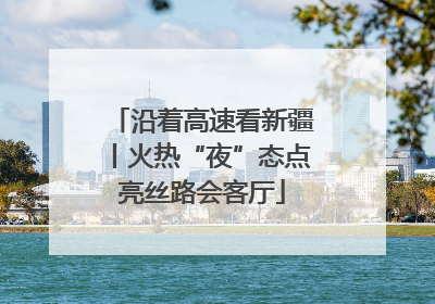 沿着高速看新疆丨火热“夜”态点亮丝路会客厅