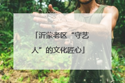 沂蒙老区“守艺人”的文化匠心