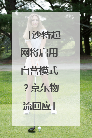 沙特起网将启用自营模式？京东物流回应