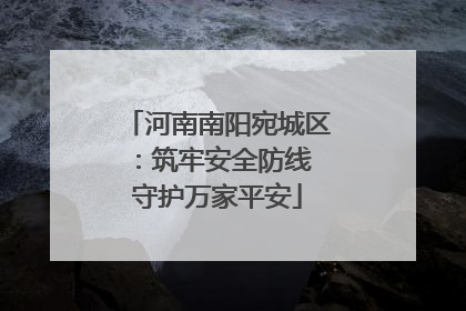 河南南阳宛城区：筑牢安全防线 守护万家平安