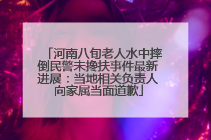 河南八旬老人水中摔倒民警未搀扶事件最新进展：当地相关负责人向家属当面道歉