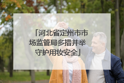 河北省定州市市场监管局多措并举守护用妆安全