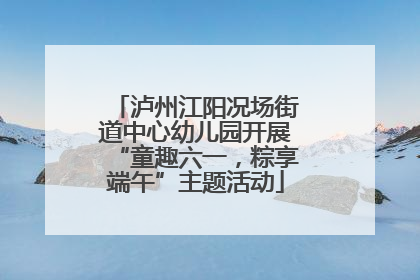 泸州江阳况场街道中心幼儿园开展“童趣六一，粽享端午”主题活动