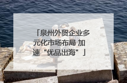 泉州外贸企业多元化市场布局 加速“优品出海”