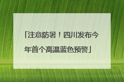 注意防暑！四川发布今年首个高温蓝色预警