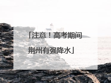 注意！高考期间荆州有强降水