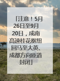 注意！5月26日至9月20日，成南高速桂花枢纽回马至大英、成都方向匝道封闭