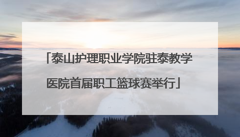 泰山护理职业学院驻泰教学医院首届职工篮球赛举行