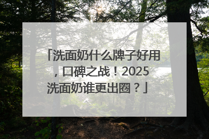 洗面奶什么牌子好用，口碑之战！2025洗面奶谁更出圈？