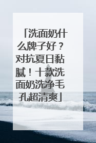 洗面奶什么牌子好？对抗夏日黏腻！十款洗面奶洗净毛孔超清爽