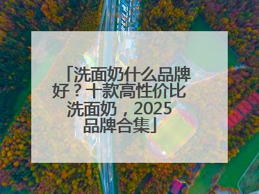 洗面奶什么品牌好？十款高性价比洗面奶，2025品牌合集