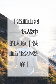 浴血山河——抗战中的太原｜铁血记忆小娄峰