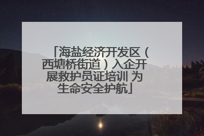 海盐经济开发区（西塘桥街道）入企开展救护员证培训 为生命安全护航