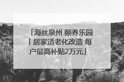 海丝泉州 颐养乐园丨居家适老化改造 每户最高补贴2万元