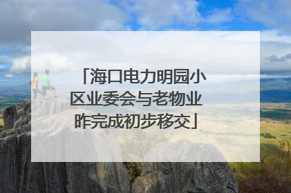 海口电力明园小区业委会与老物业昨完成初步移交