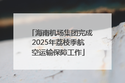 海南机场集团完成2025年荔枝季航空运输保障工作