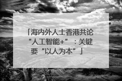 海内外人士香港共论“人工智能+”：关键要“以人为本”