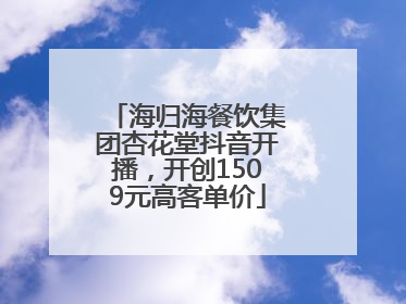 海归海餐饮集团杏花堂抖音开播，开创1509元高客单价