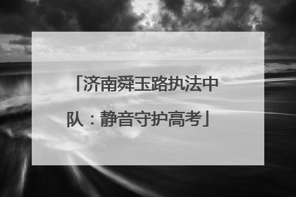济南舜玉路执法中队：静音守护高考