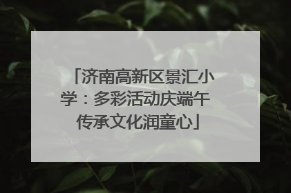 济南高新区景汇小学：多彩活动庆端午 传承文化润童心