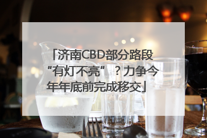 济南CBD部分路段“有灯不亮”？力争今年年底前完成移交