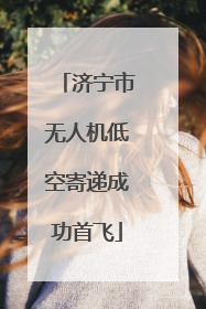 济宁市无人机低空寄递成功首飞