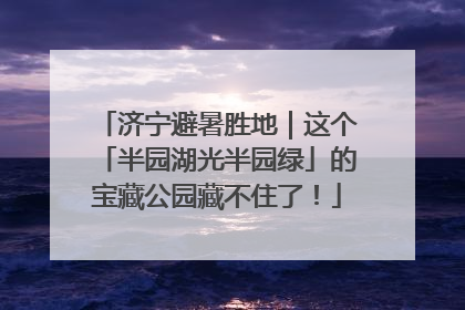 济宁避暑胜地｜这个「半园湖光半园绿」的宝藏公园藏不住了！