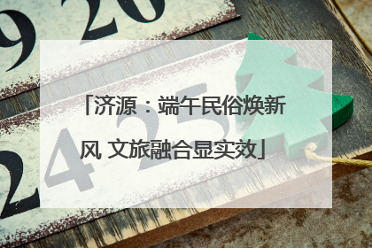 济源：端午民俗焕新风 文旅融合显实效