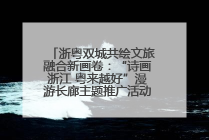 浙粤双城共绘文旅融合新画卷：“诗画浙江 粤来越好”漫游长廊主题推广活动在广州花城汇启幕