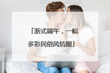 浙式端午，一幅多彩民俗风情图