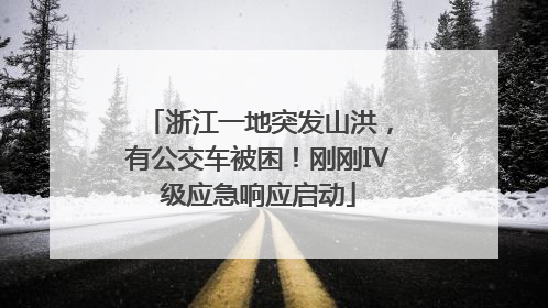 浙江一地突发山洪，有公交车被困！刚刚Ⅳ级应急响应启动