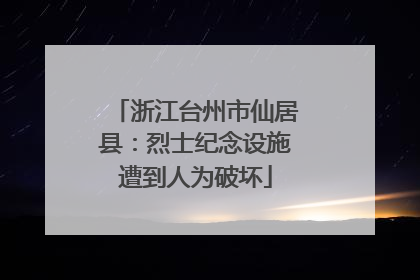 浙江台州市仙居县：烈士纪念设施遭到人为破坏