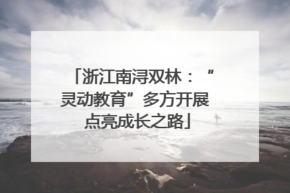 浙江南浔双林：“灵动教育”多方开展 点亮成长之路