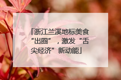浙江兰溪地标美食“出圈”，激发“舌尖经济”新动能