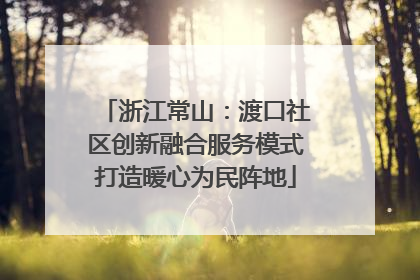浙江常山：渡口社区创新融合服务模式打造暖心为民阵地