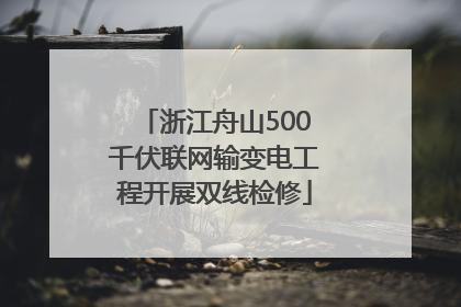 浙江舟山500千伏联网输变电工程开展双线检修