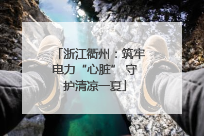 浙江衢州：筑牢电力“心脏” 守护清凉一夏