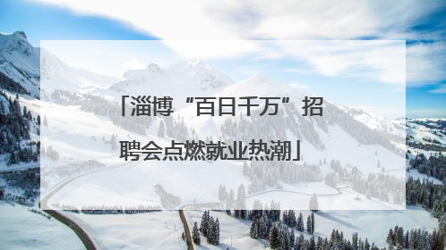 淄博“百日千万”招聘会点燃就业热潮