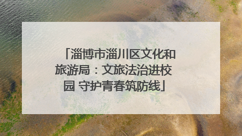 淄博市淄川区文化和旅游局：文旅法治进校园 守护青春筑防线