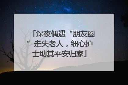深夜偶遇“朋友圈”走失老人，细心护士助其平安归家