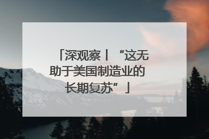 深观察丨“这无助于美国制造业的长期复苏”