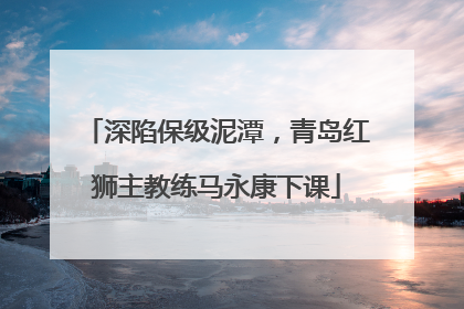深陷保级泥潭，青岛红狮主教练马永康下课