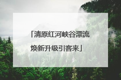 清原红河峡谷漂流焕新升级引客来