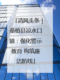 清风头条｜桑植县凉水口镇：强化警示教育 构筑廉洁防线