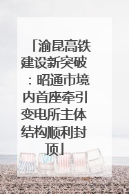 渝昆高铁建设新突破：昭通市境内首座牵引变电所主体结构顺利封顶