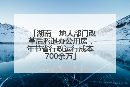 湖南一地大部门改革后腾退办公用房，年节省行政运行成本700余万