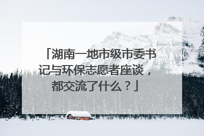 湖南一地市级市委书记与环保志愿者座谈，都交流了什么？