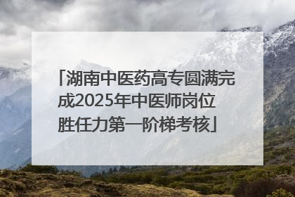 湖南中医药高专圆满完成2025年中医师岗位胜任力第一阶梯考核