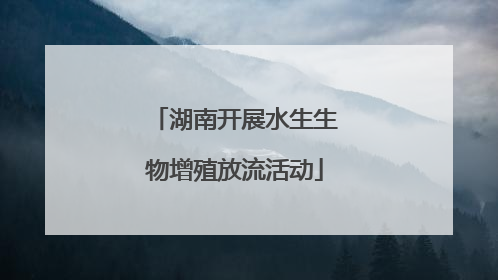 湖南开展水生生物增殖放流活动